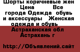 Шорты коричневые жен. › Цена ­ 150 - Все города Одежда, обувь и аксессуары » Женская одежда и обувь   . Астраханская обл.,Астрахань г.